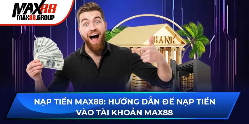 Nạp tiền Max88 - Hướng dẫn cụ thể và chi tiết thao tác 2025 1 nạp tiền Max88